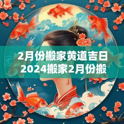 2月份搬家黄道吉日 2025搬家2月份搬家最好
