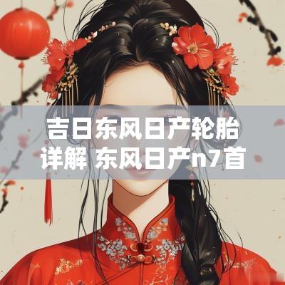 吉日东风日产轮胎详解 东风日产n7首发亮相