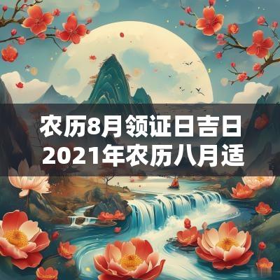 农历8月领证日吉日 2025年农历八月适合领证的日子