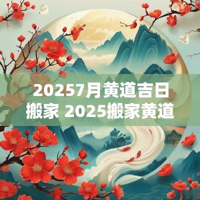 20257月黄道吉日搬家 2025搬家黄道吉日