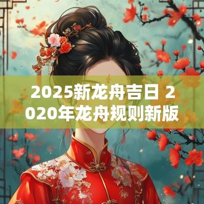 2025新龙舟吉日 2025年龙舟规则新版