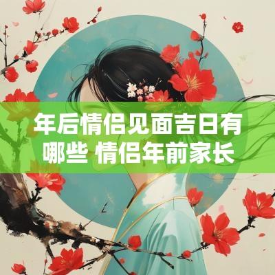 年后情侣见面吉日有哪些 情侣年前家长见面还是年后