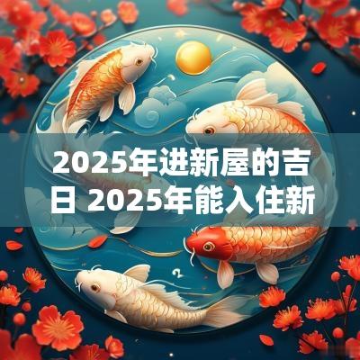 2025年进新屋的吉日 2025年能入住新房吗