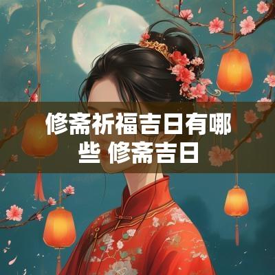 修斋祈福吉日有哪些 修斋吉日