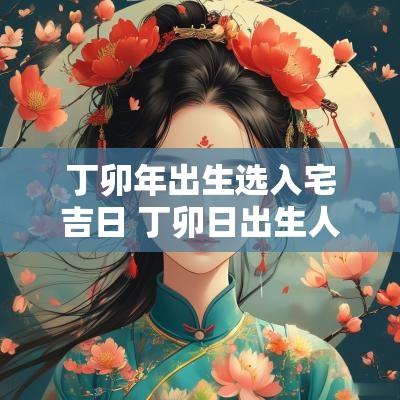 丁卯年出生选入宅吉日 丁卯日出生人2025年运气