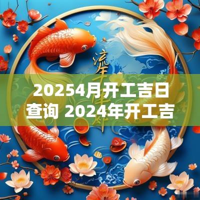 20254月开工吉日查询 2025年开工吉日吉时查询