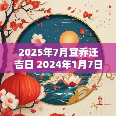 2025年7月宜乔迁吉日 2025年1月7日适合乔迁吗