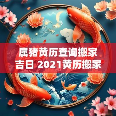属猪黄历查询搬家吉日 2025黄历搬家吉日查询