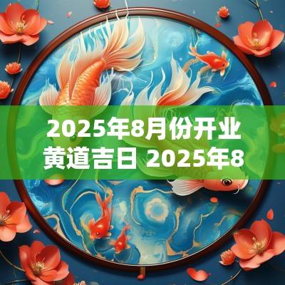 2025年8月份开业黄道吉日 2025年8月份开业黄道吉日查询