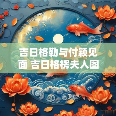 吉日格勒与付颖见面 吉日格楞夫人图片