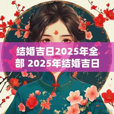 结婚吉日2025年全部 2025年结婚吉日查询