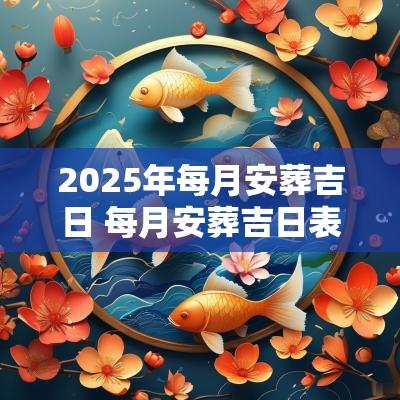 2025年每月安葬吉日 每月安葬吉日表