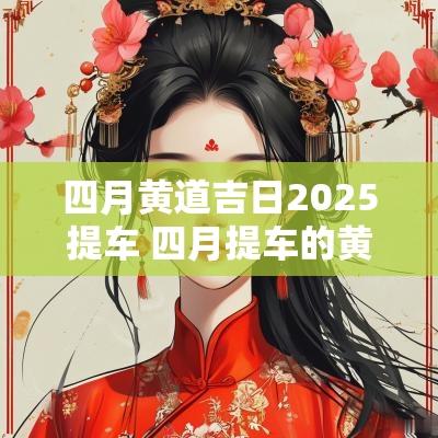 四月黄道吉日2025提车 四月提车的黄道吉日2025年