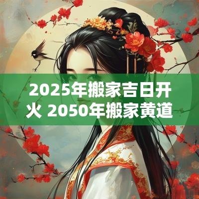 2025年搬家吉日开火 2050年搬家黄道吉日