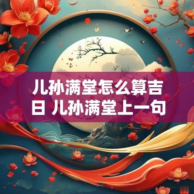 儿孙满堂怎么算吉日 儿孙满堂上一句是什么