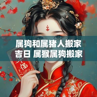 属狗和属猪人搬家吉日 属猴属狗搬家2025