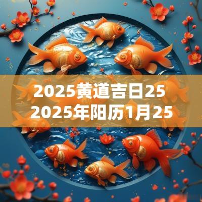 2025黄道吉日25 2025年阳历1月25日是黄道吉日吗