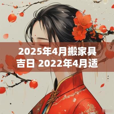 2025年4月搬家具吉日 2025年4月适合搬家的日子