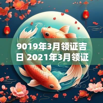 9019年3月领证吉日 2025年3月领证的黄道吉日