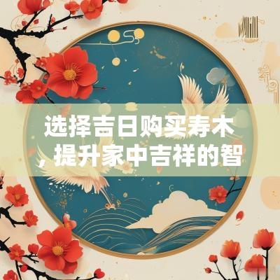 选择吉日购买寿木, 提升家中吉祥的智慧方法