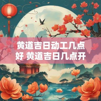 黄道吉日动工几点好 黄道吉日几点开业最好