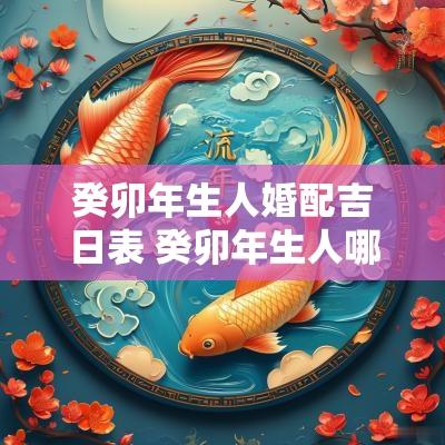 癸卯年生人婚配吉日表 癸卯年生人哪个月最好