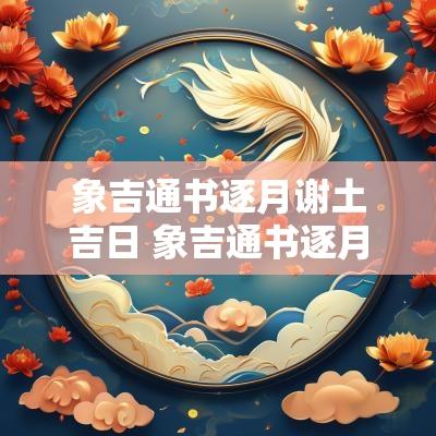 象吉通书逐月谢土吉日 象吉通书逐月不将吉日