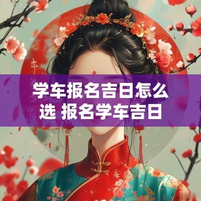 学车报名吉日怎么选 报名学车吉日