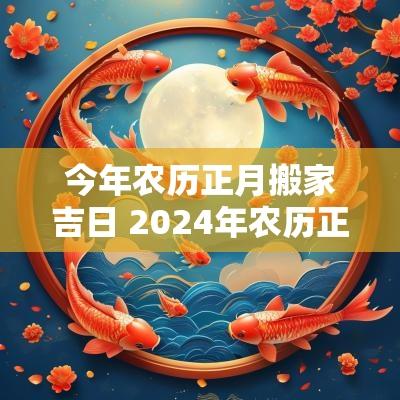 今年农历正月搬家吉日 2025年农历正月搬家黄道吉日查询