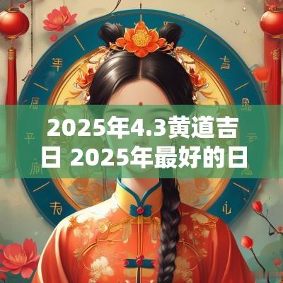 2025年4.3黄道吉日 2025年最好的日子