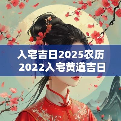 入宅吉日2025农历 2025入宅黄道吉日 入宅吉日2025农历 2025入宅黄道吉日