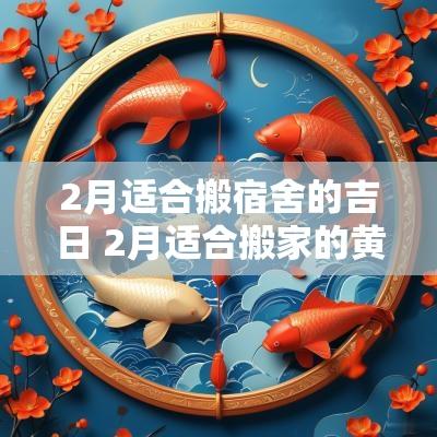 2月适合搬宿舍的吉日 2月适合搬家的黄道吉日2025