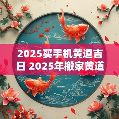 2025买手机黄道吉日 2025年搬家黄道吉日一览表