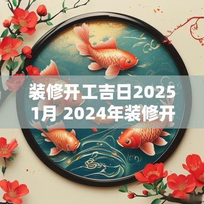 装修开工吉日20251月 2025年装修开工吉日吉时辰查询