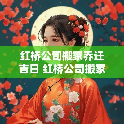 红桥公司搬家乔迁吉日 红桥公司搬家乔迁吉日时间