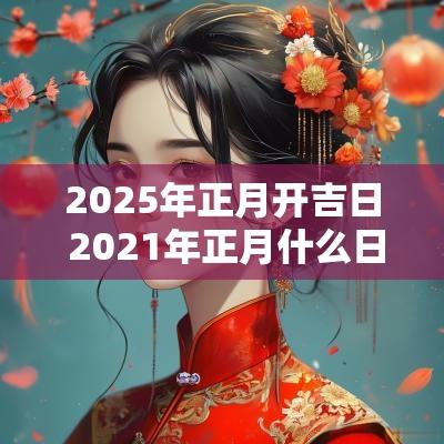 2025年正月开吉日 2025年正月什么日子开工大吉