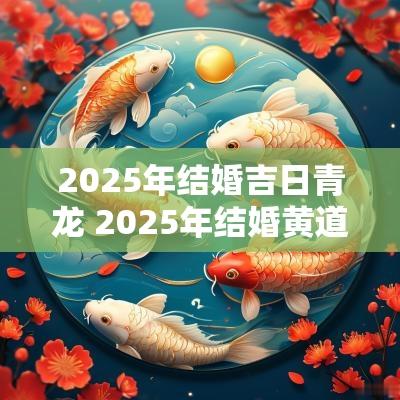 2025年结婚吉日青龙 2025年结婚黄道吉日一览表