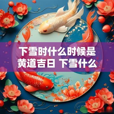 下雪时什么时候是黄道吉日 下雪什么时候最冷