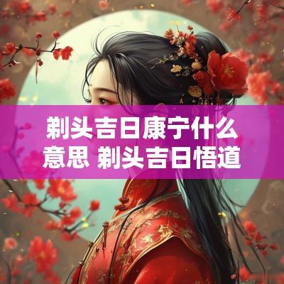剃头吉日康宁什么意思 剃头吉日悟道什么意思