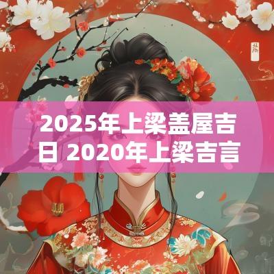 2025年上梁盖屋吉日 2025年上梁吉言 农村 盖房子