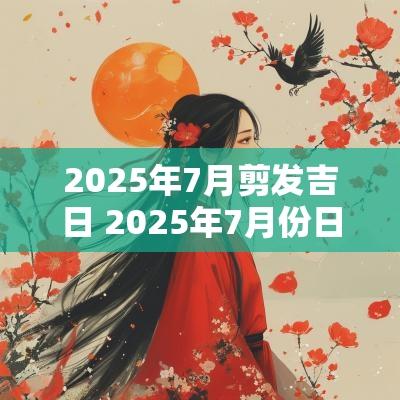 2025年7月剪发吉日 2025年7月份日历