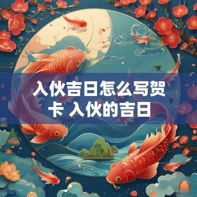 入伙吉日怎么写贺卡 入伙的吉日