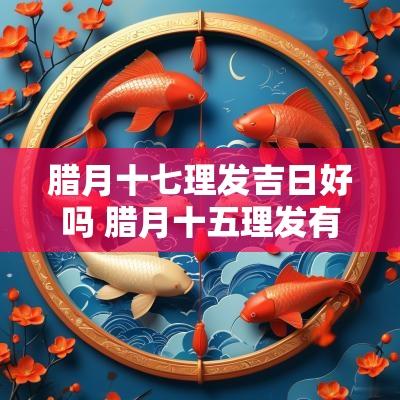 腊月十七理发吉日好吗 腊月十五理发有什么说法吗