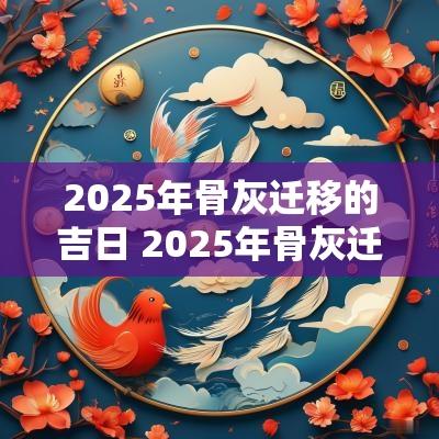 2025年骨灰迁移的吉日 2025年骨灰迁移的吉日是什么