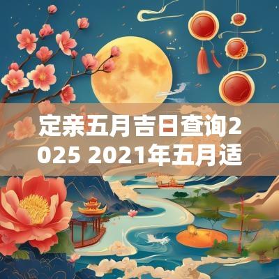定亲五月吉日查询2025 2025年五月适合定亲的日子