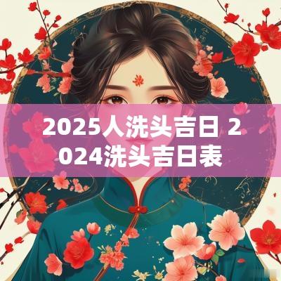 2025人洗头吉日 2025洗头吉日表