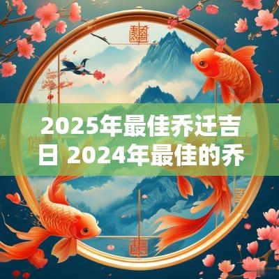 2025年最佳乔迁吉日 2025年最佳的乔迁吉日一览表