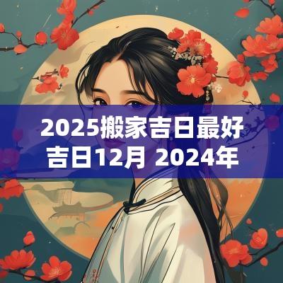 2025搬家吉日最好吉日12月 2025年12月搬家最旺日