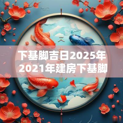 下基脚吉日2025年 2025年建房下基脚吉日查询