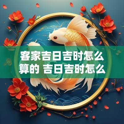 客家吉日吉时怎么算的 吉日吉时怎么选